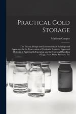 Practical Cold Storage: The Theory, Design and Construction of Buildings and Apparatus for the Preservation of Perishable Products, Approved Methods of Applying Refrigeration and the Care and Handling of Eggs, Fruit, Dairy Products, Etc