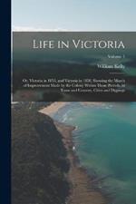 Life in Victoria: Or, Victoria in 1853, and Victoria in 1858, Showing the March of Improvement Made by the Colony Within Those Periods, in Town and Country, Cities and Diggings; Volume 1