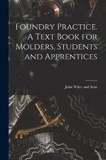 Foundry Practice. A Text Book for Molders, Students and Apprentices