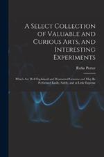 A Select Collection of Valuable and Curious Arts, and Interesting Experiments: Which are Well Explained and Warranted Genuine and may be Performed Easily, Safely, and at Little Expense