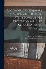 A Memoir of Benjamin Robbins Curtis, LL.D., With Some of his Professional and Miscellaneous Writings