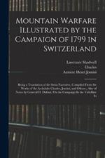 Mountain Warfare Illustrated by the Campaign of 1799 in Switzerland: Being a Translation of the Swiss Narrative, Compiled From the Works of the Archduke Charles, Jomini, and Others; Also of Notes by General H. Dufour, On the Campaign In the Valtelline In