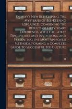 Quinby's new Bee-keeping. The Mysteries of Bee-keeping Explained. Combining the Results of Fifty Years' Experience, With the Latest Discoveries and Inventions, and Presenting the Most Approved Methods, Forming a Complete Guide to Successful Bee-culture