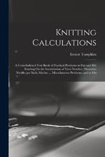 Knitting Calculations; a Cross-indexed Text Book of Practical Problems in Flat and rib Knitting On the Interrelation of Yarn Number; Diameter; Needles per Inch; Stitches ... Miscellaneous Problems; and so On