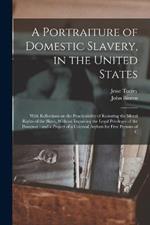 A Portraiture of Domestic Slavery, in the United States: With Reflections on the Practicability of Restoring the Moral Rights of the Slave, Without Impairing the Legal Privileges of the Possessor: and a Project of a Colonial Asylum for Free Persons of C