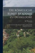 Die Koenigliche Kunst-Akademie zu Dusseldorf: Ihre Geschichte, Einrichtung und Wirksamkeit und die Dusseldorfer Kunstler.