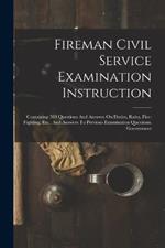 Fireman Civil Service Examination Instruction: Containing 500 Questions And Answers On Duties, Rules, Fire-fighting, Etc., And Answers To Previous Examination Questions. Government