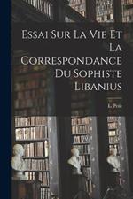 Essai Sur La Vie et la Correspondance du Sophiste Libanius