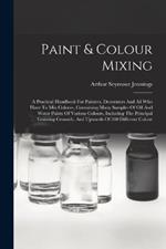 Paint & Colour Mixing: A Practical Handbook For Painters, Decorators And All Who Have To Mix Colours, Containing Many Samples Of Oil And Water Paints Of Various Colours, Including The Principal Graining Grounds, And Upwards Of 500 Different Colour