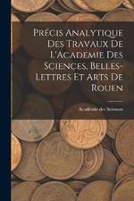 Precis Analytique des Travaux de L'Academie des Sciences, Belles-lettres et Arts de Rouen