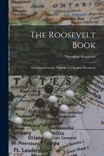 The Roosevelt Book: Selections From the Writings of Theodore Roosevelt