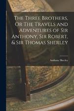 The Three Brothers, Or The Travels and Adventures of Sir Anthony, Sir Robert, & Sir Thomas Sherley