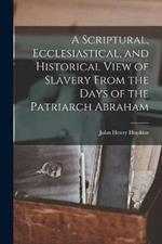 A Scriptural, Ecclesiastical, and Historical View of Slavery From the Days of the Patriarch Abraham