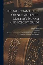 The Merchant, Ship-Owner, and Ship-Master's Import and Export Guide: Comprising Every Species of Authentic Information Relative to Shipping, Navigation and Commerce