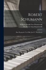 Robert Schumann: Eine Biographie Von Wilh. Josef V. Wasielewski