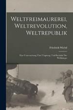 Weltfreimaurerei, Weltrevolution, Weltrepublik: Eine Untersuchung Über Ursprung, Und Endziele Des Weltkrieges