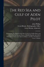 The Red Sea and Gulf of Aden Pilot: Containing Descriptions of the Suez Canal, the Gulfs of Suez and Akaba, the Red Sea and Strait of Bab-El-Mandeb, the Gulf of Aden With Sokotra and Adjacent Islands, and Part of the Eastern Coast of Arabia