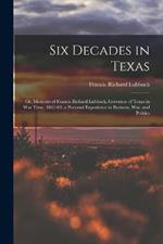 Six Decades in Texas: Or, Memoirs of Francis Richard Lubbock, Governor of Texas in War Time, 1861-63. a Personal Experience in Business, War, and Politics