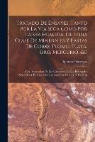 Tratado De Ensayes, Tanto Por La Via Seca Como Por La Via Humeda, De Toda Clase De Minerales Y Pastas De Cobre, Plomo, Plata, Oro, Mercurio, &c: Con Descripcion De Los Caracteres De Los Principales Minerales Y Productos De Las Artes En America, Y En Parti