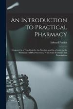 An Introduction to Practical Pharmacy: Designed As a Text-Book for the Student, and As a Guide to the Physician and Pharmaceutist, With Many Formulas and Prescriptions