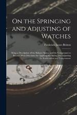 On the Springing and Adjusting of Watches: Being a Description of the Balance Spring and the Compensation Balance With Directions for Applying the Spring and Adjusting for Isochronism and Temperature
