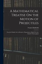 A Mathematical Treatise On the Motion of Projectiles: Founded Chiefly On the Results of Experiments Made With the Author's Chronograph