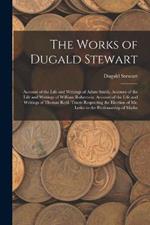 The Works of Dugald Stewart: Account of the Life and Writings of Adam Smith. Account of the Life and Writings of William Robertson. Account of the Life and Writings of Thomas Reid. Tracts Respecting the Election of Mr. Leslie to the Professorship of Mathe