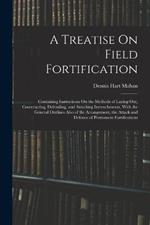 A Treatise On Field Fortification: Containing Instructions On the Methods of Laying Out, Constructing, Defending, and Attacking Intrenchments, With the General Outlines Also of the Arrangement, the Attack and Defence of Permanent Fortifications