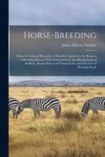Horse-breeding: Being the General Principles of Heredity Applied to the Business of Breeding Horses, With Instructions for the Management of Stallions, Brood Mares and Young Foals, and Selection of Breeding Stock