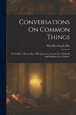 Conversations On Common Things: Or, Guide to Knowledge. With Questions. for the Use of Schools and Families. by a Teacher.