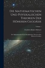 Die Mathematischen Und Physikalischen Theorien Der Höheren Geodäsie: Die Mathematischen Und Physikalischen Theorieen Der Höheren Geodäsie; Volume 1