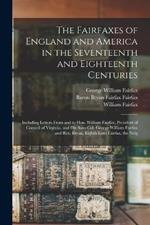 The Fairfaxes of England and America in the Seventeenth and Eighteenth Centuries: Including Letters From and to Hon. William Fairfax, President of Council of Virginia, and his Sons Col. George William Fairfax and Rev. Bryan, Eighth Lord Fairfax, the Neig