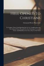 Hell Opened To Christians: To Caution Them From Entering Into It: Or, Considerations On The Infernal Pains, Proposed To Our Meditation To Avoid Them: And Distributed For Every Day In The Week