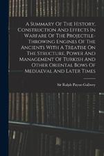 A Summary Of The History, Construction And Effects In Warfare Of The Projectile-throwing Engines Of The Ancients With A Treatise On The Structure, Power And Management Of Turkish And Other Oriental Bows Of Mediaeval And Later Times
