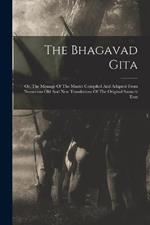 The Bhagavad Gita: Or, The Message Of The Master Compiled And Adapted From Numerous Old And New Translations Of The Original Sanscrit Text