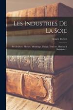 Les Industries De La Soie: Sericiculture, Filature, Moulinage, Tissage, Teinture, Histoire & Statistique...