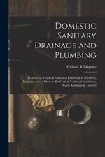 Domestic Sanitary Drainage and Plumbing: Lectures on Practical Sanitation Delivered to Plumbers, Engineers, and Others in the Central Technical Institution, South Kensington, London