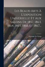 Les Beaux-arts A L'exposition Universelle Et Aux Salons De 1857, 1863, 1864, 1865, 1866 Et 1867...