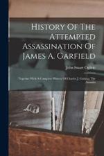 History Of The Attempted Assassination Of James A. Garfield: Together With A Complete History Of Charles J. Guiteau The Assassin