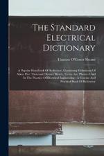 The Standard Electrical Dictionary: A Popular Handbook Of Reference, Containing Definitions Of About Five Thousand Distinct Words, Terms And Phrases Used In The Practice Of Electrical Engineering: A Concise And Practical Book Of Reference