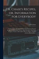 Dr. Chase's Recipes, or, Information for Everybody: An Invaluable Collection of About Eight Hundred Practical Recipes, for Merchants, Grocers, Saloon-keepers, Physicians, Druggists, Tanners, Shoemakers, Harness Makers, Painters, Jewelers, Blacksmiths, ...