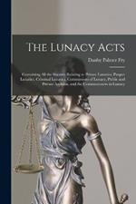 The Lunacy Acts: Containing All the Statutes Relating to Private Lunatics, Pauper Lunatics, Criminal Lunatics, Commissions of Lunacy, Public and Private Asylums, and the Commissioners in Lunacy