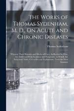 The Works of Thomas Sydenham, M. D., On Acute and Chronic Diseases: Wherein Their Histories and Modes of Cure, As Recited by Him, Are Delivered With Accuracy and Perspicuity. to Which Are Subjoined Notes, Corrective and Explanatory, From the Most Eminent