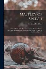 Mastery of Speech: A Course in Eight Parts On General Speech, Business Talking and Public Speaking, What to Say and How to Say It Under All Conditions, Parts 1-9