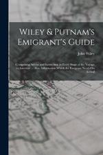 Wiley & Putnam's Emigrant's Guide: Comprising Advice and Instruction in Every Stage of the Voyage to America: ... Also, Information Which the Emigrant Needs On Arrival