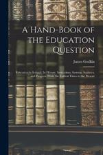 A Hand-Book of the Education Question: Education in Ireland; Its History, Institutions, Systems, Statistics, and Progress, From the Earliest Times to the Present