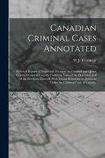 Canadian Criminal Cases Annotated: Series of Reports of Important Decisions in Criminal and Quasi-Criminal Cases in Canada Under the Laws of the Dominion and of the Provinces Thereof, With Special Reference to Decisions Under the Criminal Code of Canada,