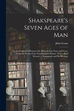 Shakspeare's Seven Ages of Man: Or, the Progress of Human Life. Illustrated by Prose and Verse, From the Works of the Most Eminent Writers. With a Brief Memoir of Shakspeare and His Writings