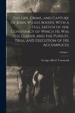 The Life, Crime, and Capture of John Wilkes Booth, With a Full Sketch of the Conspiracy of Which he was the Leader, and the Pursuit, Trial and Execution of his Accomplices; Volume 1