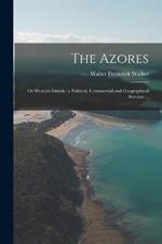 The Azores: Or Western Islands: a Political, Commercial and Geographical Account ...